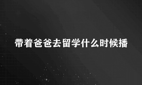 带着爸爸去留学什么时候播