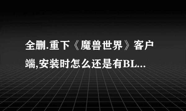 全删.重下《魔兽世界》客户端,安装时怎么还是有BLZPTS0000F是什么问题呢