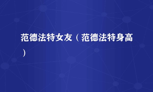 范德法特女友（范德法特身高）