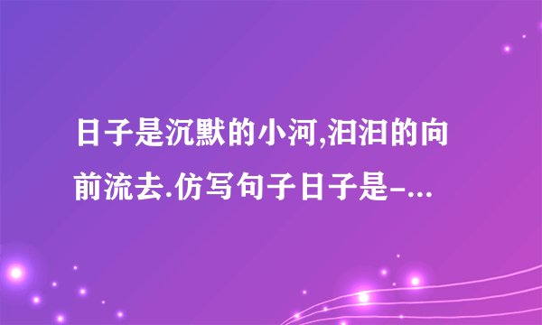 日子是沉默的小河,汩汩的向前流去.仿写句子日子是----------------