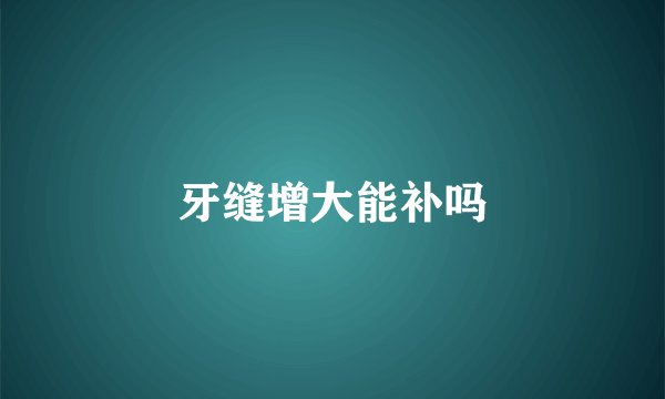 牙缝增大能补吗