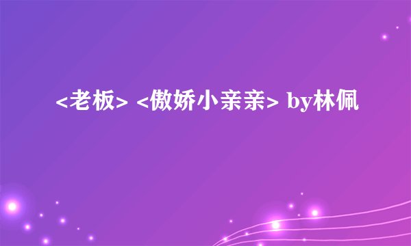 <老板> <傲娇小亲亲> by林佩
