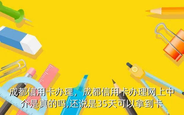 成都信用卡办理,成都信用卡办理网上中介是真的吗,还说是3-5天可以拿到卡?