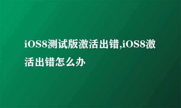 iOS8测试版激活出错,iOS8激活出错怎么办