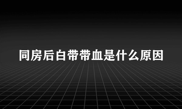 同房后白带带血是什么原因
