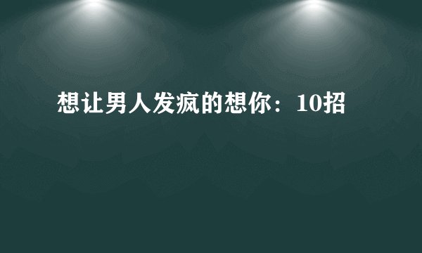 想让男人发疯的想你:10招
