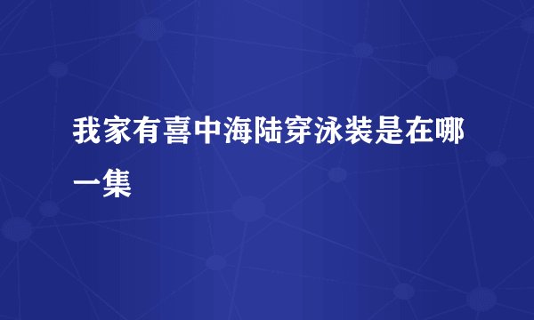 我家有喜中海陆穿泳装是在哪一集