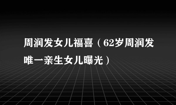 周润发女儿福喜（62岁周润发唯一亲生女儿曝光）