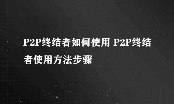 P2P终结者如何使用 P2P终结者使用方法步骤