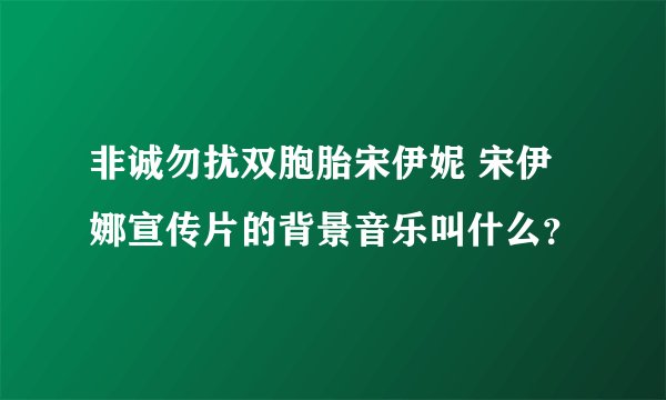 非诚勿扰双胞胎宋伊妮 宋伊娜宣传片的背景音乐叫什么?