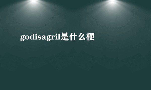 godisagril是什么梗