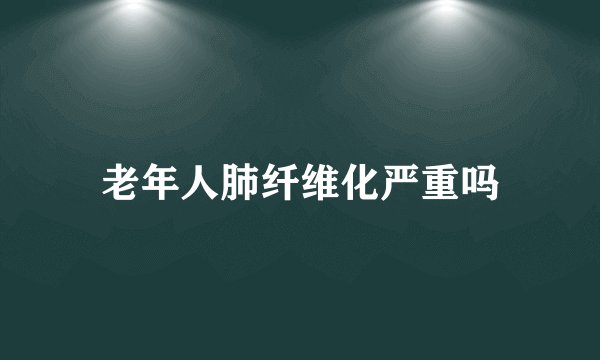 老年人肺纤维化严重吗