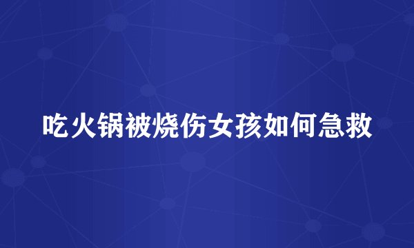 吃火锅被烧伤女孩如何急救