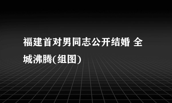 福建首对男同志公开结婚 全城沸腾(组图)