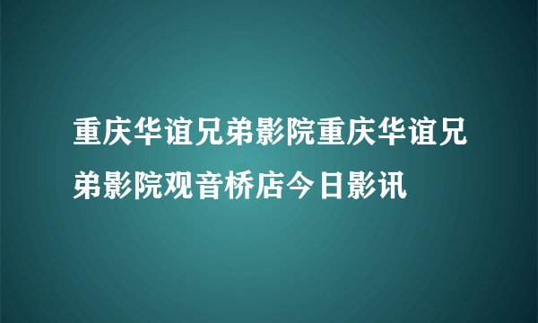 重庆华谊兄弟影院重庆华谊兄弟影院观音桥店今日影讯