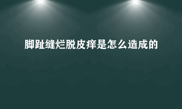 脚趾缝烂脱皮痒是怎么造成的