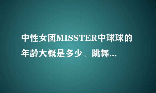 中性女团MISSTER中球球的年龄大概是多少。跳舞很厉害啊，看起来也很年轻。有知情的告诉一声。