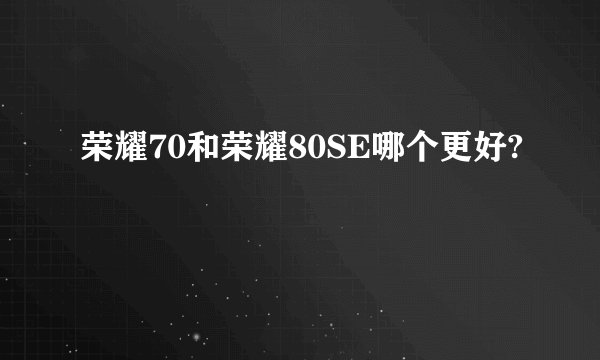 荣耀70和荣耀80SE哪个更好?