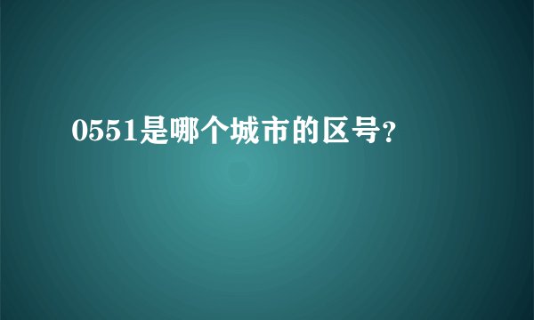 0551是哪个城市的区号？