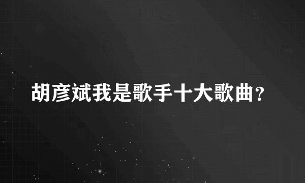 胡彦斌我是歌手十大歌曲？