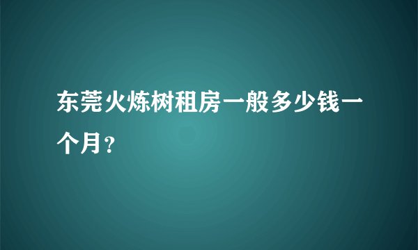 东莞火炼树租房一般多少钱一个月？