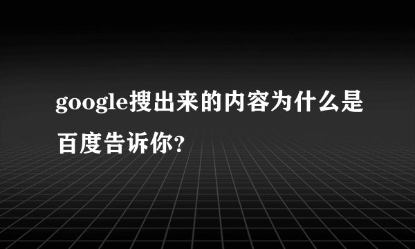 google搜出来的内容为什么是百度告诉你？