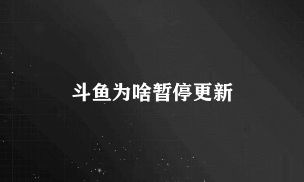 斗鱼为啥暂停更新