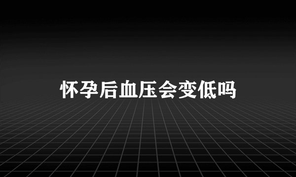 怀孕后血压会变低吗