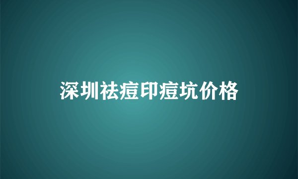 深圳祛痘印痘坑价格