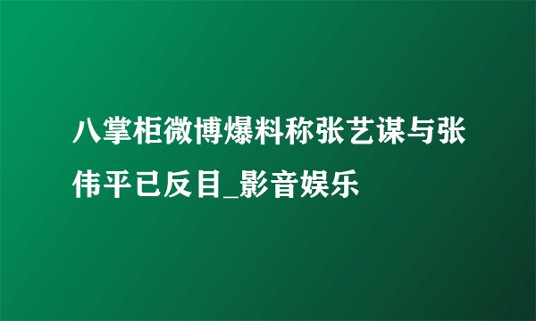 八掌柜微博爆料称张艺谋与张伟平已反目_影音娱乐