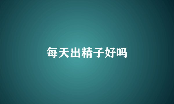 每天出精子好吗