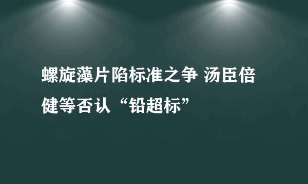 螺旋藻片陷标准之争 汤臣倍健等否认“铅超标”