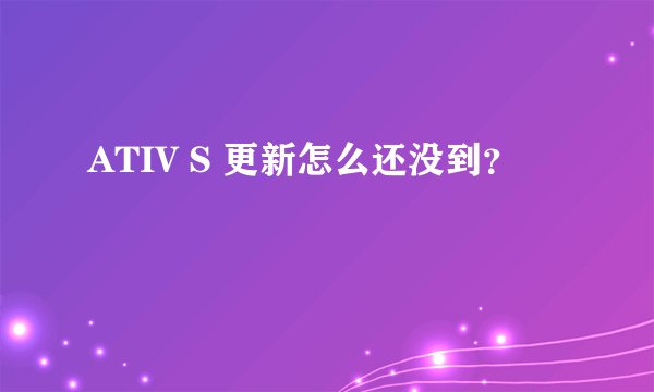 ATIV S 更新怎么还没到？