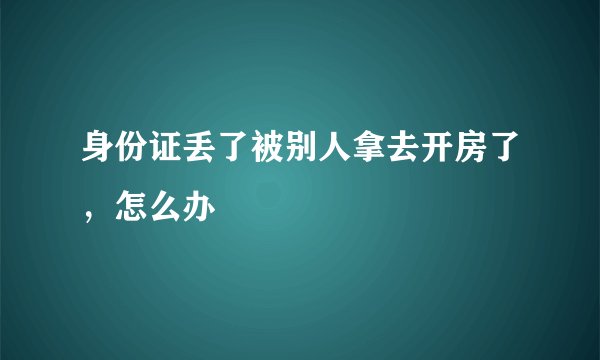 身份证丢了被别人拿去开房了，怎么办