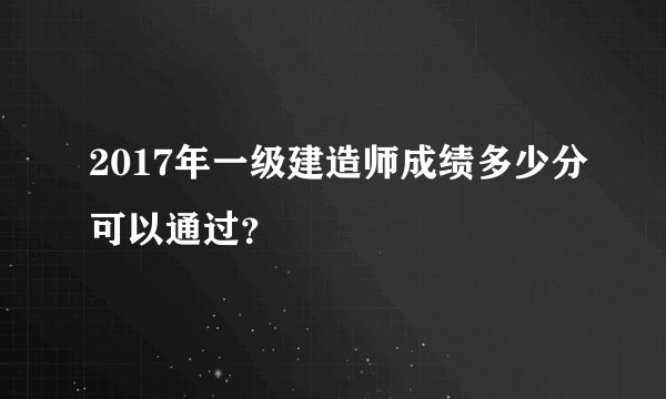 2017年一级建造师成绩多少分可以通过？