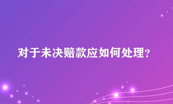 对于未决赔款应如何处理？