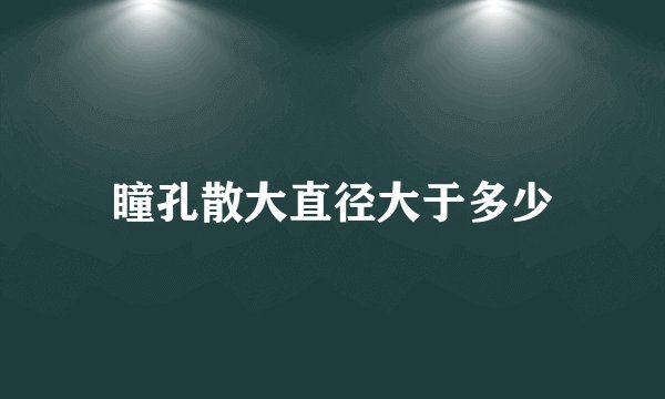 瞳孔散大直径大于多少