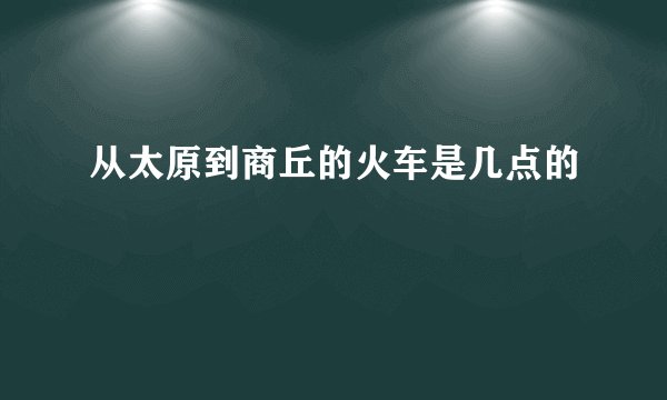 从太原到商丘的火车是几点的
