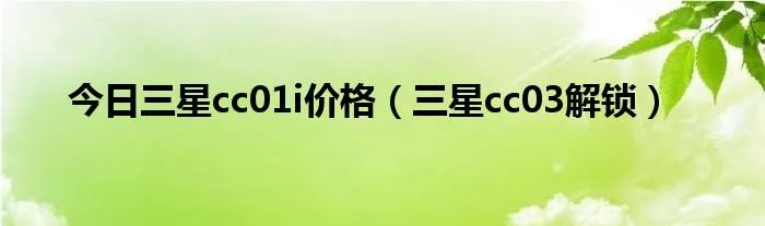 今日三星cc01i价格（三星cc03解锁）