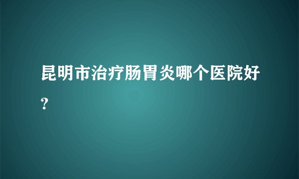 昆明市治疗肠胃炎哪个医院好？