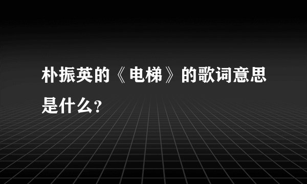 朴振英的《电梯》的歌词意思是什么?