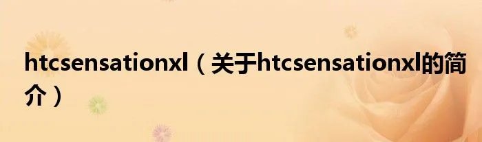 htcsensationxl（关于htcsensationxl的简介）