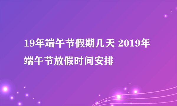 19年端午节假期几天 2019年端午节放假时间安排