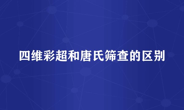 四维彩超和唐氏筛查的区别