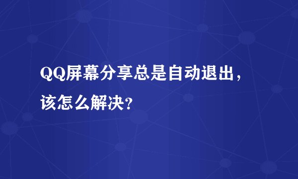 QQ屏幕分享总是自动退出,该怎么解决?