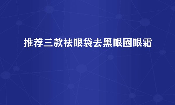推荐三款祛眼袋去黑眼圈眼霜