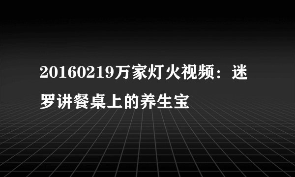 20160219万家灯火视频：迷罗讲餐桌上的养生宝