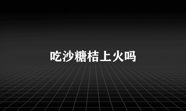 吃沙糖桔上火吗