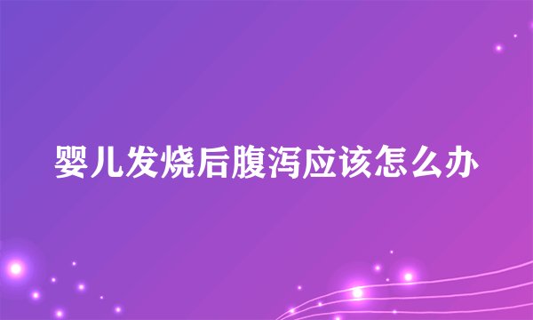 婴儿发烧后腹泻应该怎么办