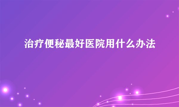 治疗便秘最好医院用什么办法